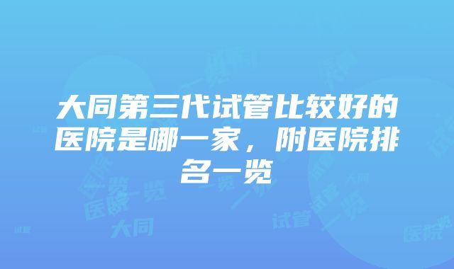 大同第三代试管比较好的医院是哪一家，附医院排名一览