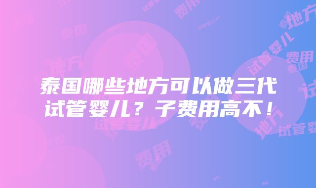 泰国哪些地方可以做三代试管婴儿？子费用高不！