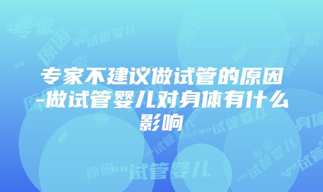 专家不建议做试管的原因-做试管婴儿对身体有什么影响