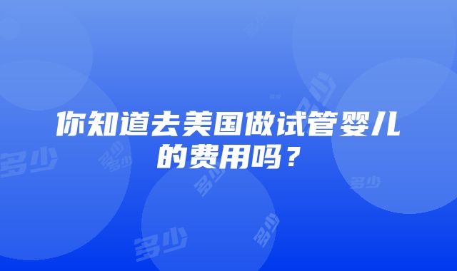 你知道去美国做试管婴儿的费用吗？