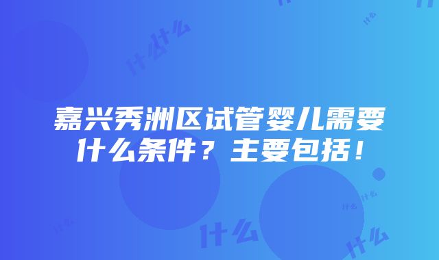 嘉兴秀洲区试管婴儿需要什么条件？主要包括！