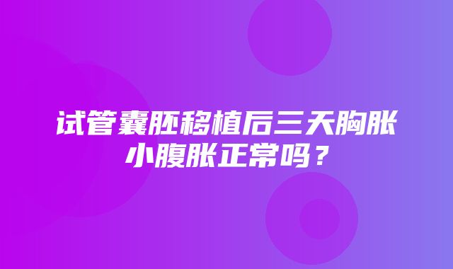 试管囊胚移植后三天胸胀小腹胀正常吗？