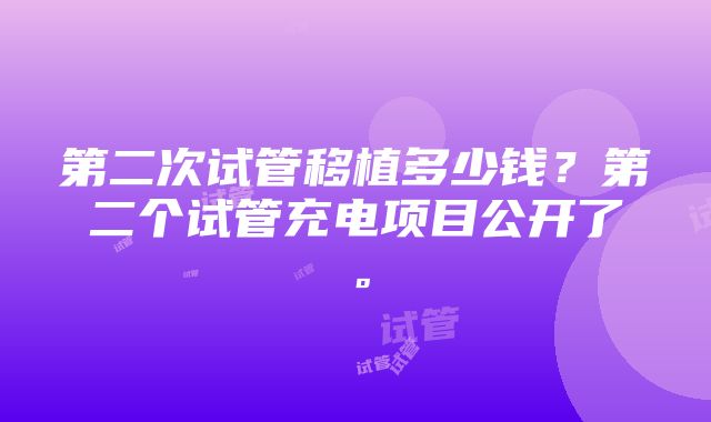 第二次试管移植多少钱？第二个试管充电项目公开了。