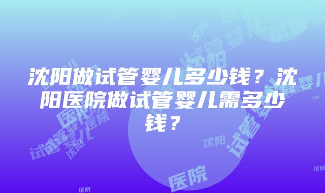 沈阳做试管婴儿多少钱？沈阳医院做试管婴儿需多少钱？