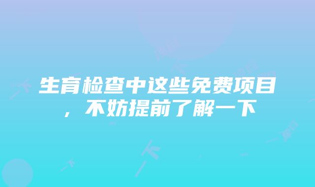 生育检查中这些免费项目，不妨提前了解一下