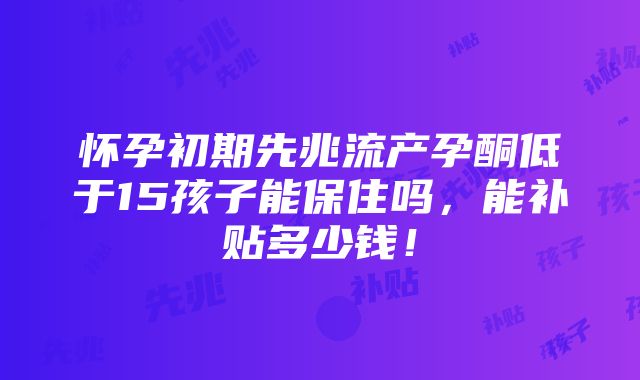 怀孕初期先兆流产孕酮低于15孩子能保住吗，能补贴多少钱！