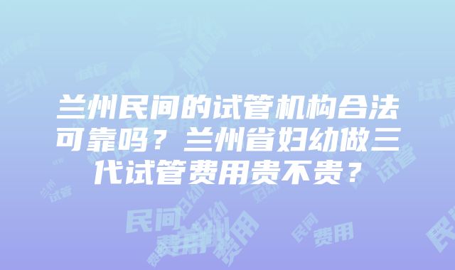 兰州民间的试管机构合法可靠吗？兰州省妇幼做三代试管费用贵不贵？