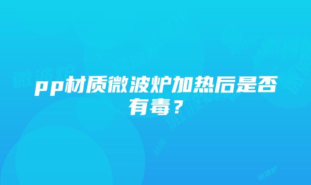 pp材质微波炉加热后是否有毒？