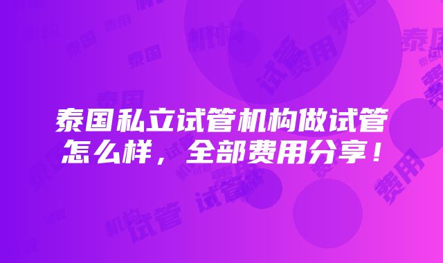 泰国私立试管机构做试管怎么样，全部费用分享！