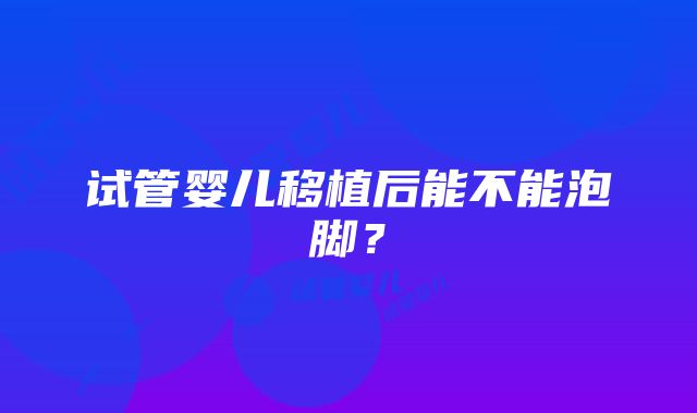 试管婴儿移植后能不能泡脚？