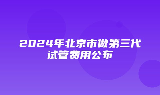 2024年北京市做第三代试管费用公布