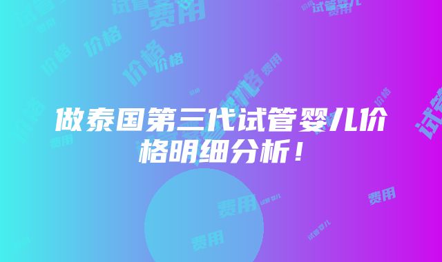 做泰国第三代试管婴儿价格明细分析！