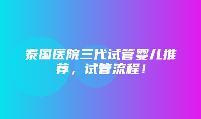 泰国医院三代试管婴儿推荐，试管流程！