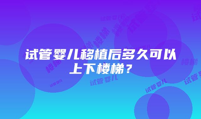 试管婴儿移植后多久可以上下楼梯？