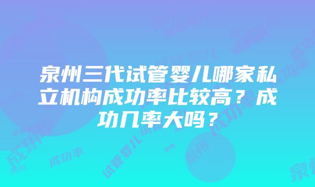 泉州三代试管婴儿哪家私立机构成功率比较高？成功几率大吗？