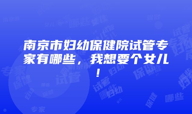 南京市妇幼保健院试管专家有哪些，我想要个女儿！