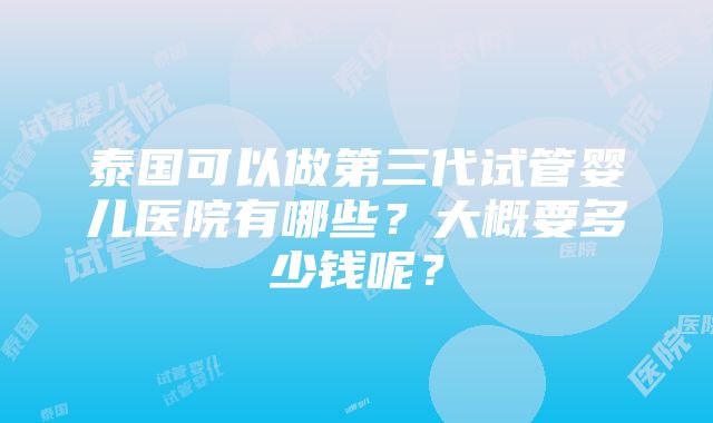 泰国可以做第三代试管婴儿医院有哪些？大概要多少钱呢？