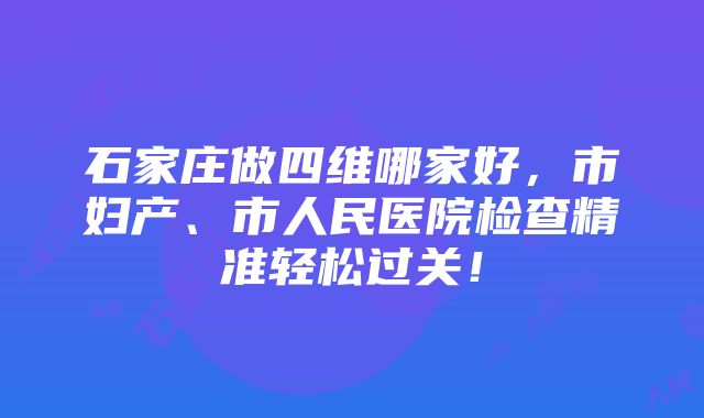 石家庄做四维哪家好，市妇产、市人民医院检查精准轻松过关！