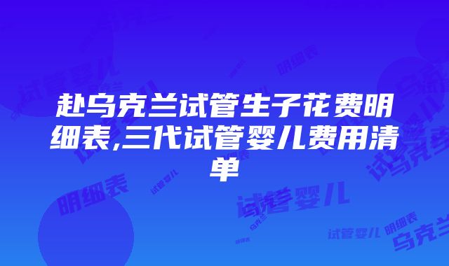 赴乌克兰试管生子花费明细表,三代试管婴儿费用清单