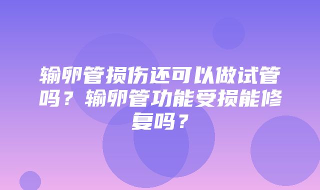 输卵管损伤还可以做试管吗？输卵管功能受损能修复吗？