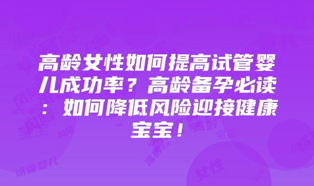 高龄女性如何提高试管婴儿成功率？高龄备孕必读：如何降低风险迎接健康宝宝！