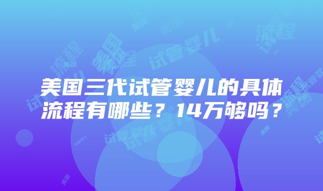 美国三代试管婴儿的具体流程有哪些？14万够吗？