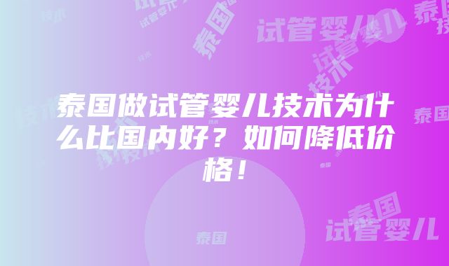 泰国做试管婴儿技术为什么比国内好？如何降低价格！