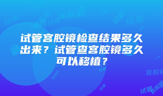 试管宫腔镜检查结果多久出来？试管查宫腔镜多久可以移植？