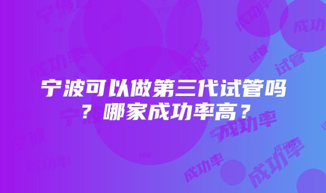 宁波可以做第三代试管吗？哪家成功率高？