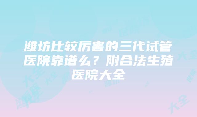 潍坊比较厉害的三代试管医院靠谱么？附合法生殖医院大全