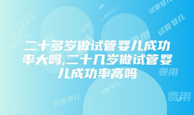 二十多岁做试管婴儿成功率大吗,二十几岁做试管婴儿成功率高吗