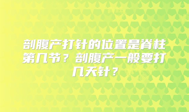 剖腹产打针的位置是脊柱第几节？剖腹产一般要打几天针？