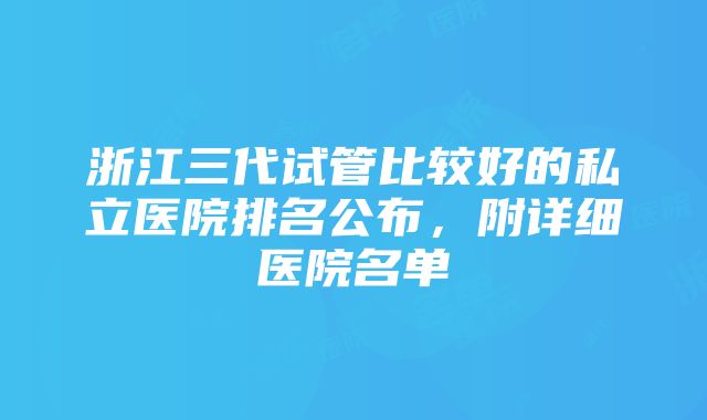 浙江三代试管比较好的私立医院排名公布，附详细医院名单