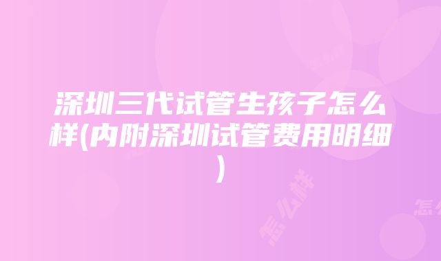 深圳三代试管生孩子怎么样(内附深圳试管费用明细)