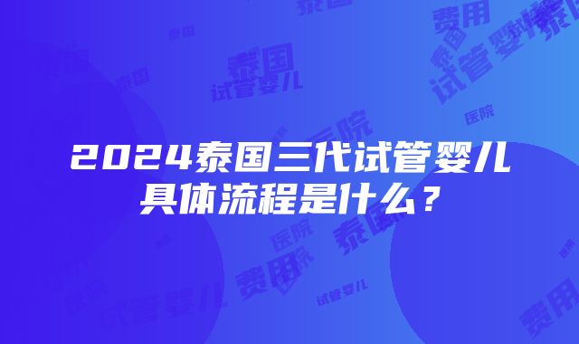 2024泰国三代试管婴儿具体流程是什么？