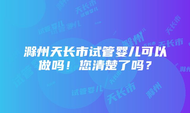 滁州天长市试管婴儿可以做吗！您清楚了吗？