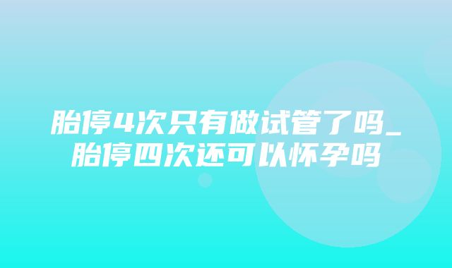 胎停4次只有做试管了吗_胎停四次还可以怀孕吗