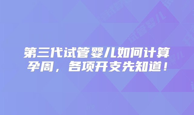 第三代试管婴儿如何计算孕周，各项开支先知道！