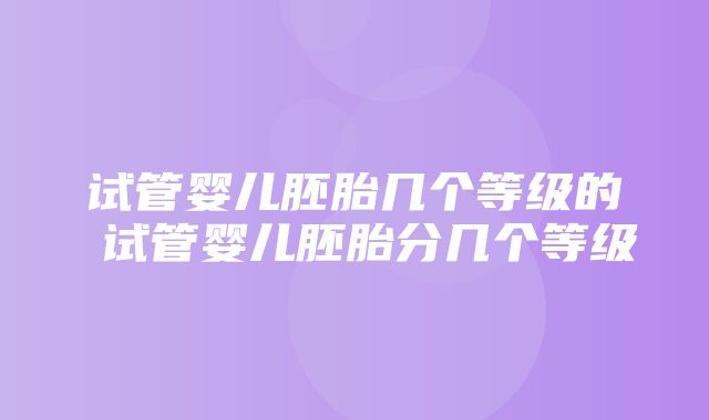 试管婴儿胚胎几个等级的 试管婴儿胚胎分几个等级