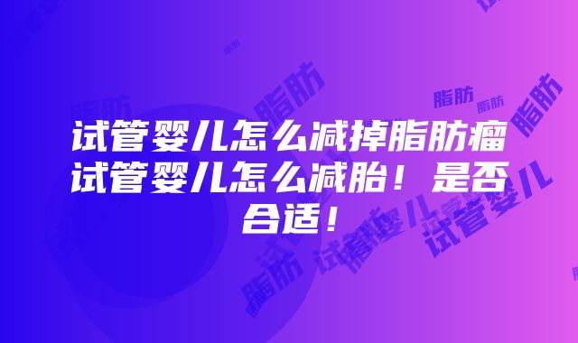 试管婴儿怎么减掉脂肪瘤试管婴儿怎么减胎！是否合适！