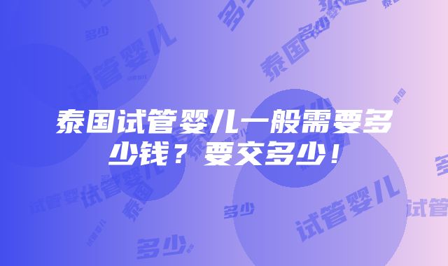 泰国试管婴儿一般需要多少钱？要交多少！