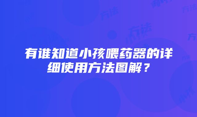 有谁知道小孩喂药器的详细使用方法图解？