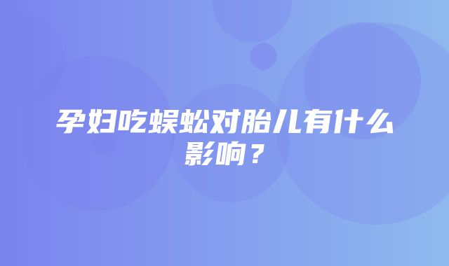 孕妇吃蜈蚣对胎儿有什么影响？