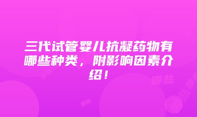 三代试管婴儿抗凝药物有哪些种类，附影响因素介绍！