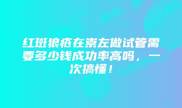 红斑狼疮在崇左做试管需要多少钱成功率高吗，一次搞懂！