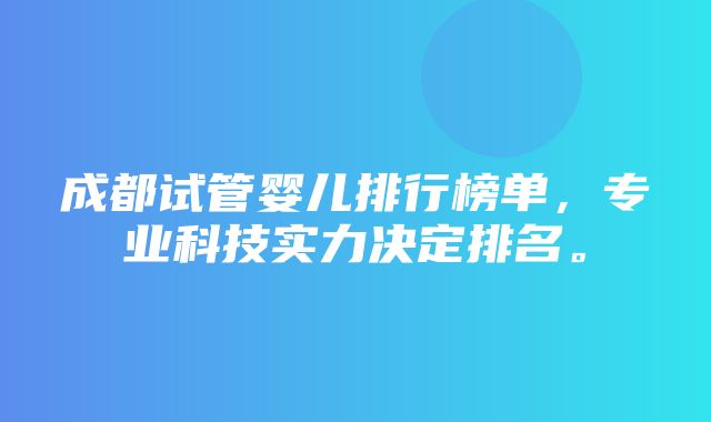 成都试管婴儿排行榜单，专业科技实力决定排名。