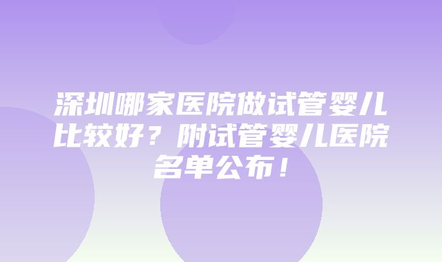 深圳哪家医院做试管婴儿比较好？附试管婴儿医院名单公布！