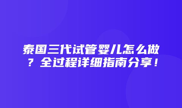 泰国三代试管婴儿怎么做？全过程详细指南分享！