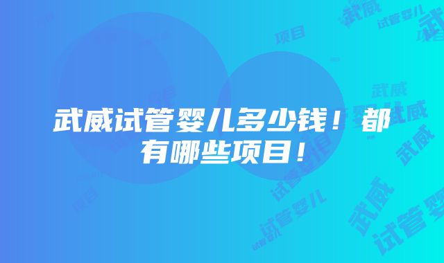 武威试管婴儿多少钱！都有哪些项目！