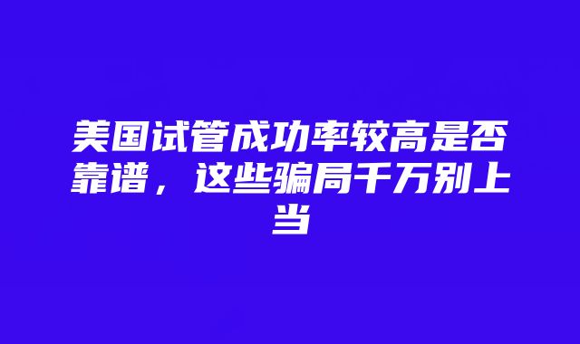 美国试管成功率较高是否靠谱，这些骗局千万别上当